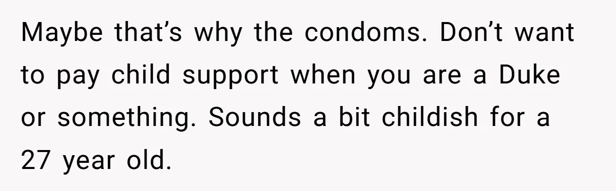 Maybe that’s why the condoms. Don’t want to pay child support when you are a Duke or something. Sounds a bit childish for a 27 year old.