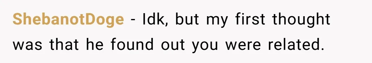 ShebanotDoge − Idk, but my first thought was that he found out you were related.