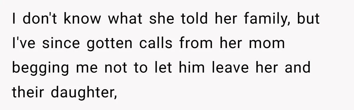 Husband Walks Out On His Family And Leaves Young Daughter Behind For Days After Wife's Affair I don't know what she told her family, but I've since gotten calls from her mom begging me not to let him leave her and their daughter,