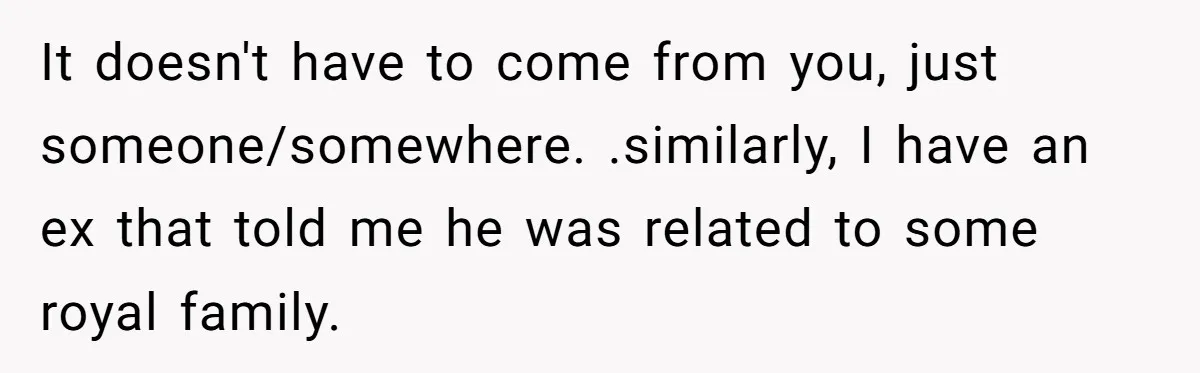 It doesn't have to come from you, just someone/somewhere. .similarly, I have an ex that told me he was related to some royal family.