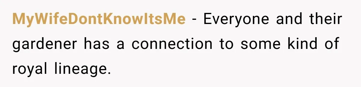 MyWifeDontKnowItsMe − Everyone and their gardener has a connection to some kind of royal lineage.
