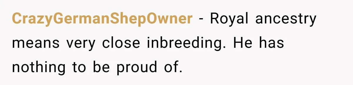 CrazyGermanShepOwner − Royal ancestry means very close inbreeding. He has nothing to be proud of.