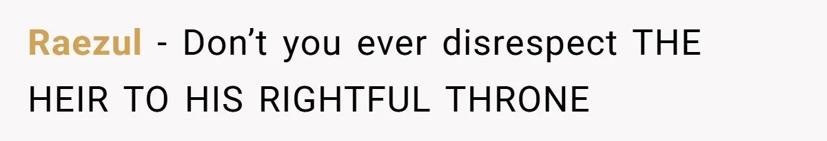 Raezul − Don’t you ever disrespect THE HEIR TO HIS RIGHTFUL THRONE