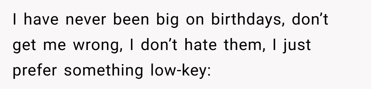 I have never been big on birthdays, don’t get me wrong, I don’t hate them, I just prefer something low-key: