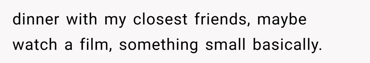dinner with my closest friends, maybe watch a film, something small basically.
