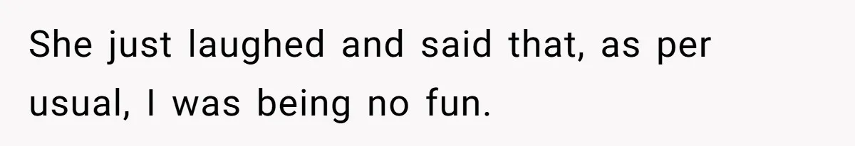 She just laughed and said that, as per usual, I was being no fun.