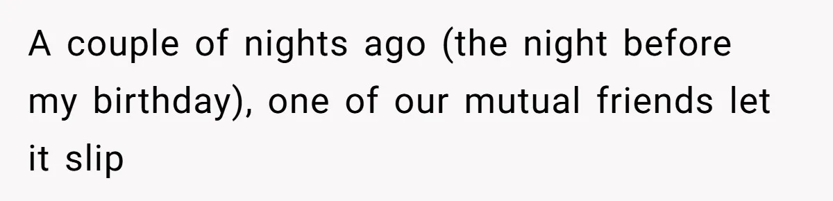 A couple of nights ago (the night before my birthday), one of our mutual friends let it slip