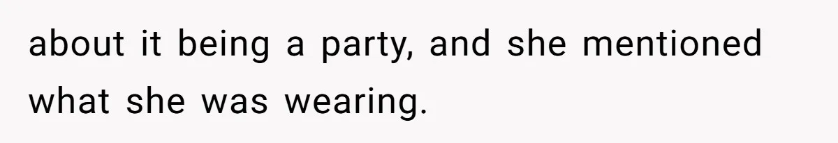 about it being a party, and she mentioned what she was wearing.