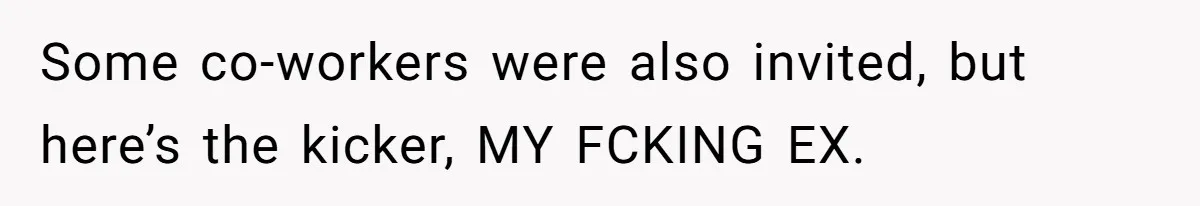 Some co-workers were also invited, but here’s the kicker, MY FCKING EX.