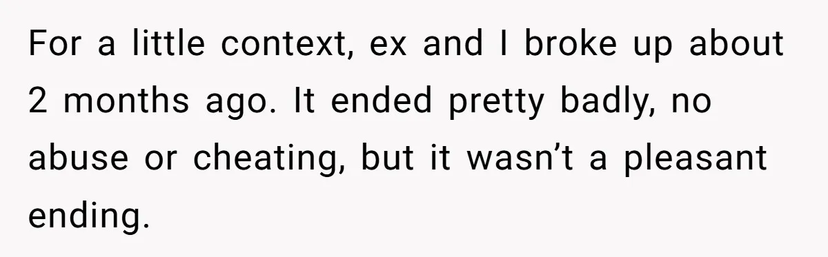 For a little context, ex and I broke up about 2 months ago. It ended pretty badly, no abuse or cheating, but it wasn’t a pleasant ending.