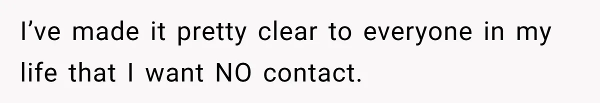 I’ve made it pretty clear to everyone in my life that I want NO contact.
