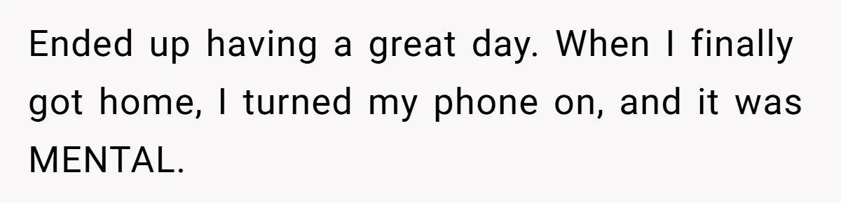 Ended up having a great day. When I finally got home, I turned my phone on, and it was MENTAL.