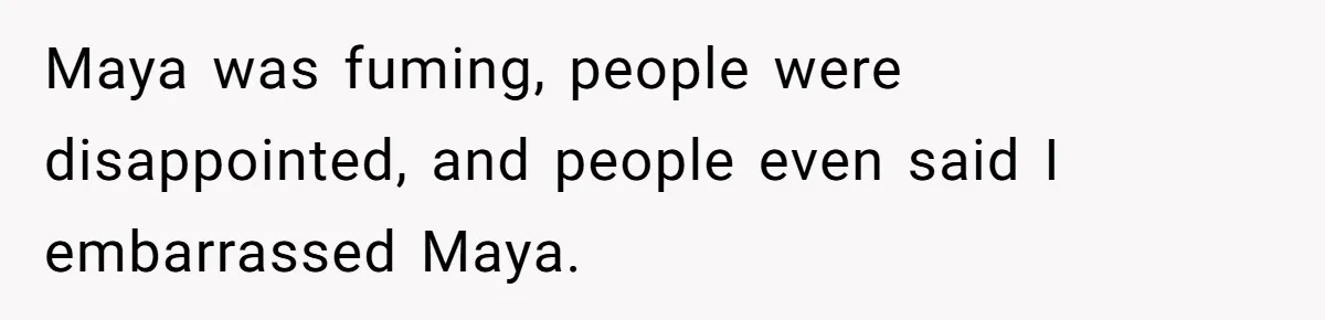 Maya was fuming, people were disappointed, and people even said I embarrassed Maya.