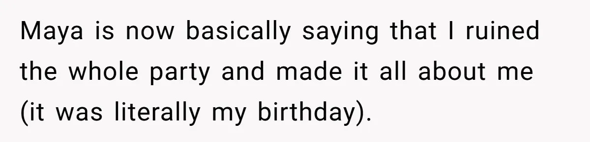 Maya is now basically saying that I ruined the whole party and made it all about me (it was literally my birthday).