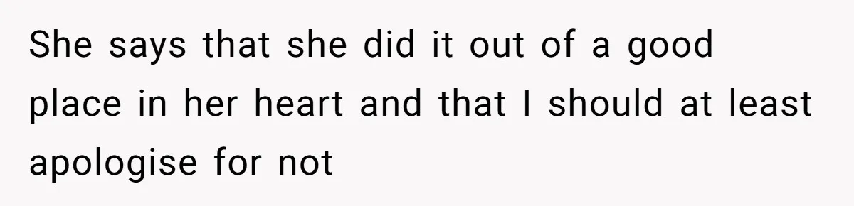 She says that she did it out of a good place in her heart and that I should at least apologise for not