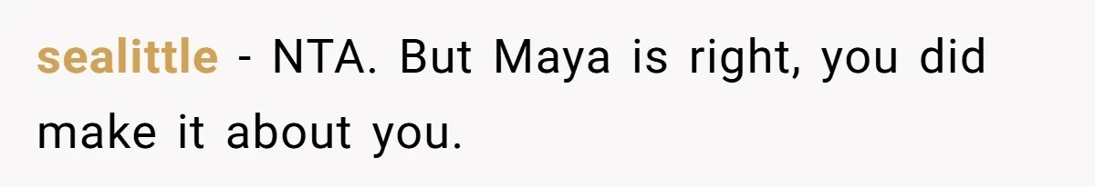 sealittle − NTA. But Maya is right, you did make it about you.