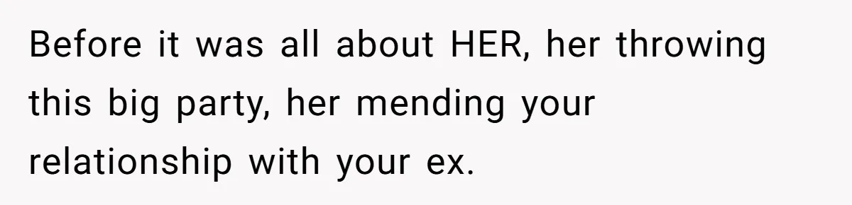 Before it was all about HER, her throwing this big party, her mending your relationship with your ex.