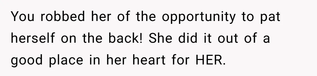 You robbed her of the opportunity to pat herself on the back! She did it out of a good place in her heart for HER.