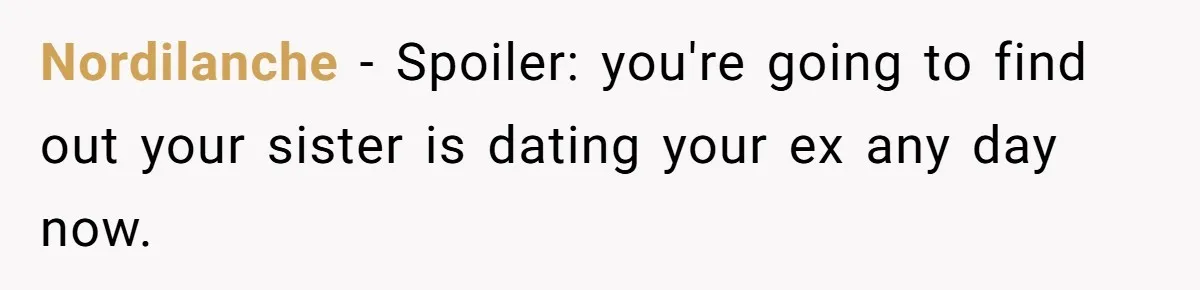 Nordilanche − Spoiler: you're going to find out your sister is dating your ex any day now.