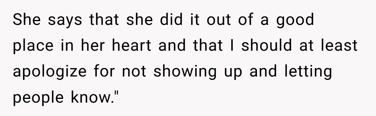 She says that she did it out of a good place in her heart and that I should at least apologize for not showing up and letting people know."