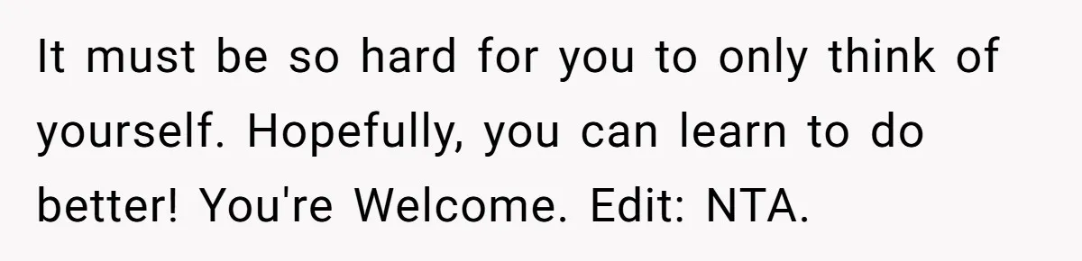 It must be so hard for you to only think of yourself. Hopefully, you can learn to do better! You're Welcome. Edit: NTA.