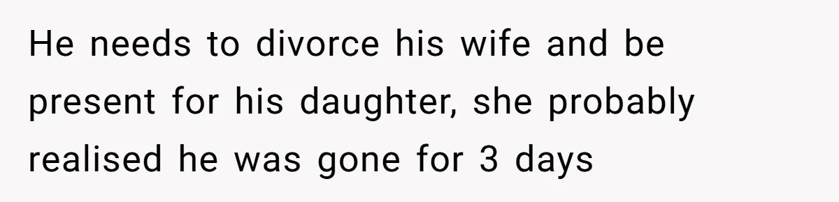 Husband Walks Out On His Family And Leaves Young Daughter Behind For Days After Wife's Affair He needs to divorce his wife and be present for his daughter, she probably realised he was gone for 3 days