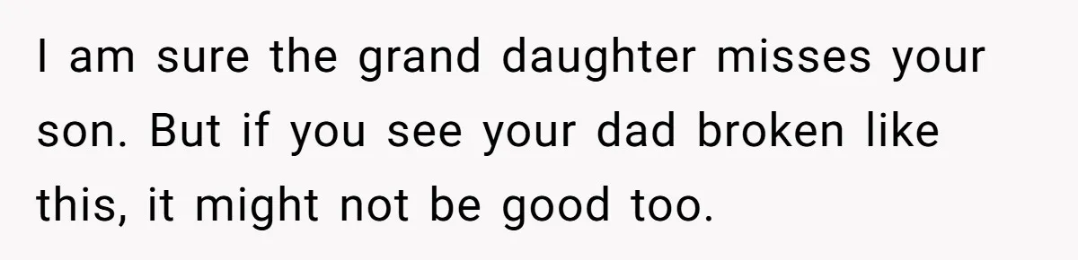Husband Walks Out On His Family And Leaves Young Daughter Behind For Days After Wife's Affair I am sure the grand daughter misses your son. But if you see your dad broken like this, it might not be good too.