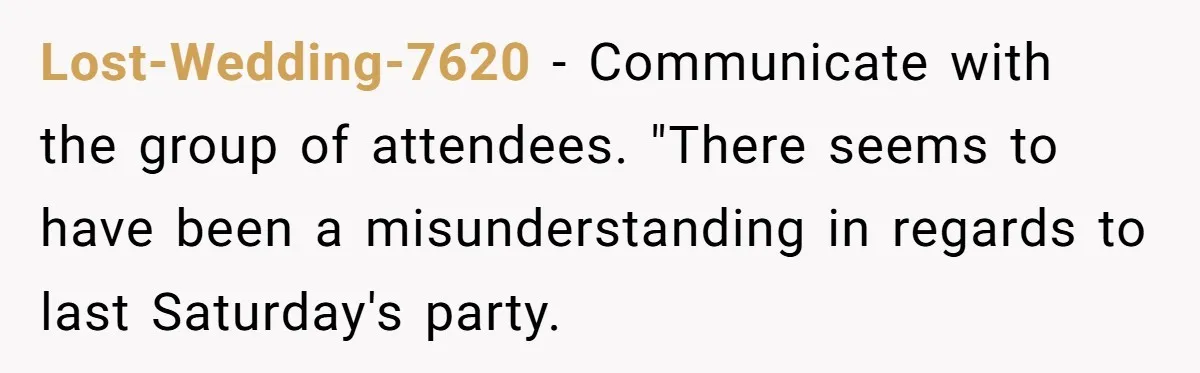 Lost-Wedding-7620 − Communicate with the group of attendees. "There seems to have been a misunderstanding in regards to last Saturday's party.
