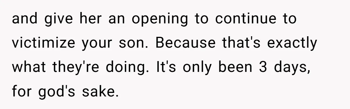 Husband Walks Out On His Family And Leaves Young Daughter Behind For Days After Wife's Affair and give her an opening to continue to victimize your son. Because that's exactly what they're doing. It's only been 3 days, for god's sake.