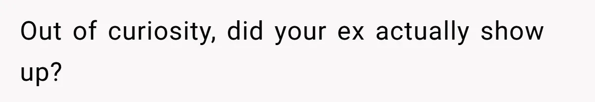 Out of curiosity, did your ex actually show up?