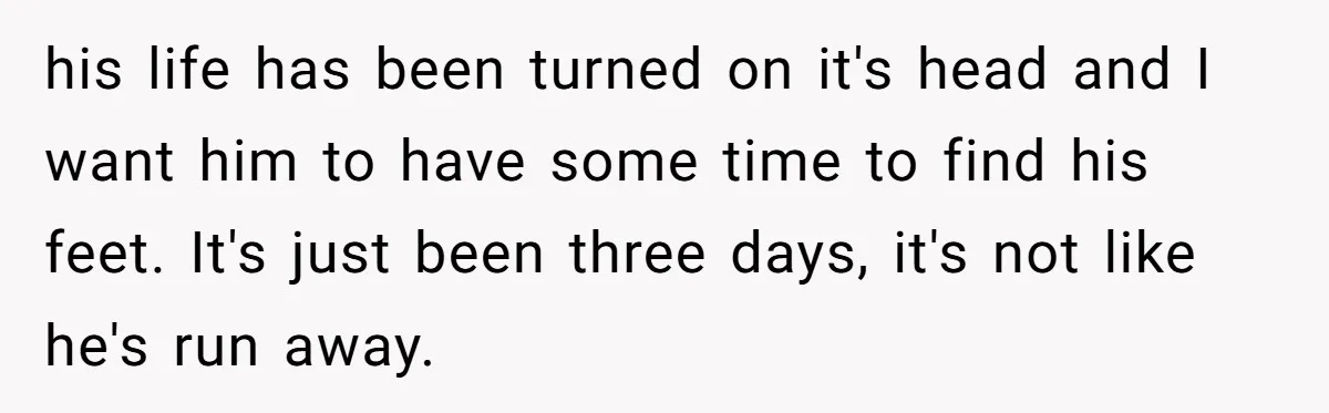 Husband Walks Out On His Family And Leaves Young Daughter Behind For Days After Wife's Affair his life has been turned on it's head and I want him to have some time to find his feet. It's just been three days, it's not like he's run...