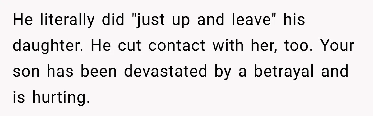 Husband Walks Out On His Family And Leaves Young Daughter Behind For Days After Wife's Affair He literally did "just up and leave" his daughter. He cut contact with her, too. Your son has been devastated by a betrayal and is hurting.