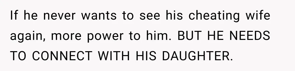 Husband Walks Out On His Family And Leaves Young Daughter Behind For Days After Wife's Affair If he never wants to see his cheating wife again, more power to him. BUT HE NEEDS TO CONNECT WITH HIS DAUGHTER.