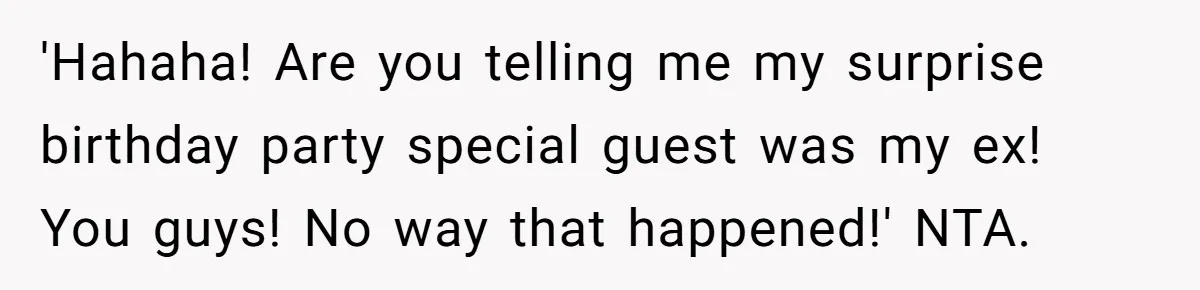 'Hahaha! Are you telling me my surprise birthday party special guest was my ex! You guys! No way that happened!' NTA.