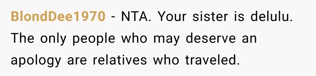 BlondDee1970 − NTA. Your sister is delulu. The only people who may deserve an apology are relatives who traveled.