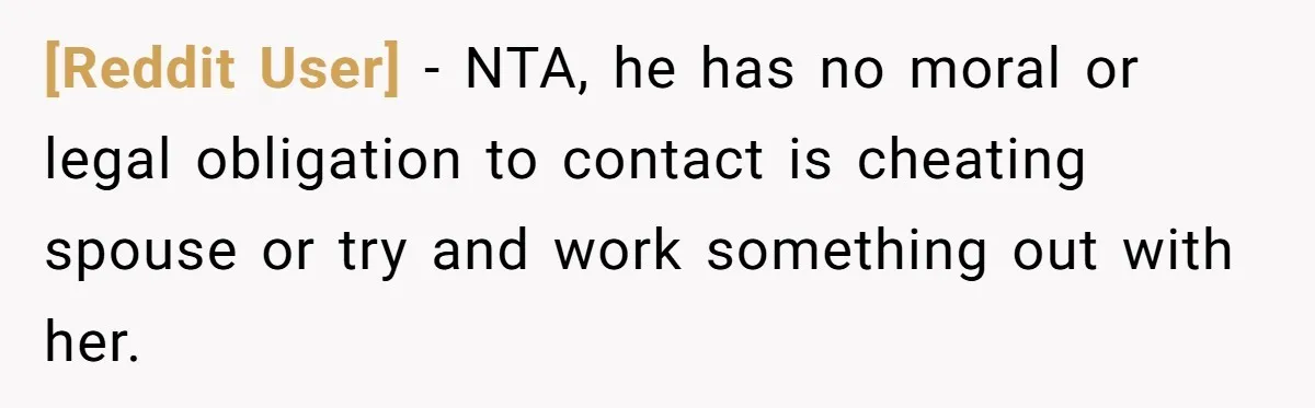 [Reddit User] − NTA, he has no moral or legal obligation to contact is cheating spouse or try and work something out with her.