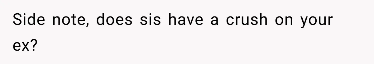 Side note, does sis have a crush on your ex?