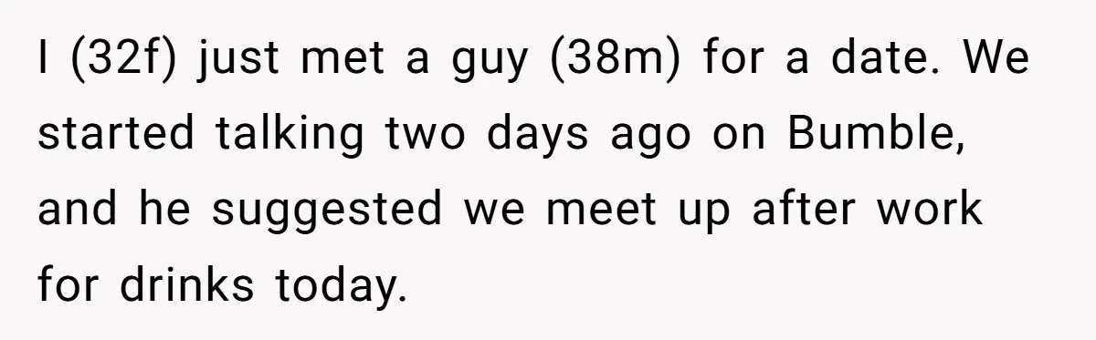I (32f) just met a guy (38m) for a date. We started talking two days ago on Bumble, and he suggested we meet up after work for drinks today.