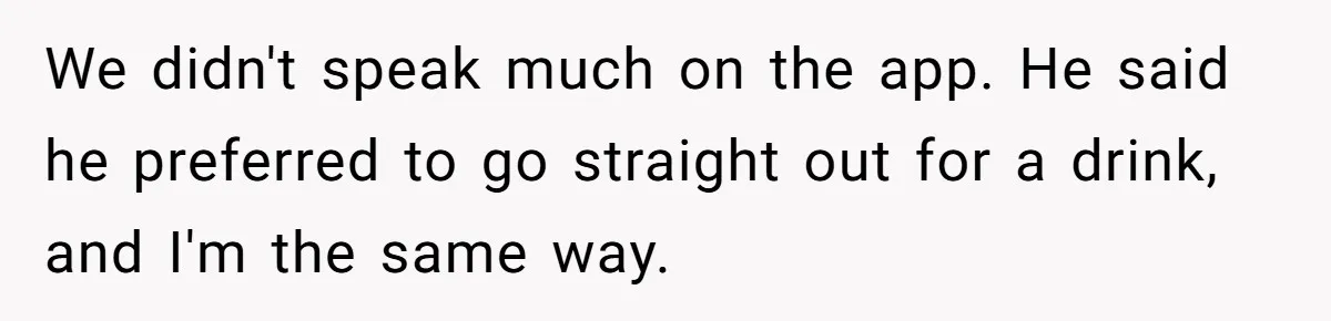 We didn't speak much on the app. He said he preferred to go straight out for a drink, and I'm the same way.