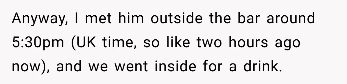Anyway, I met him outside the bar around 5:30pm (UK time, so like two hours ago now), and we went inside for a drink.