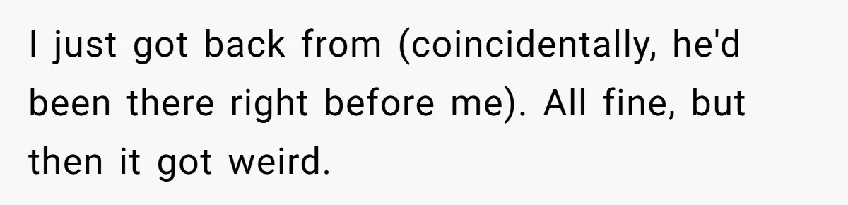 I just got back from (coincidentally, he'd been there right before me). All fine, but then it got weird.