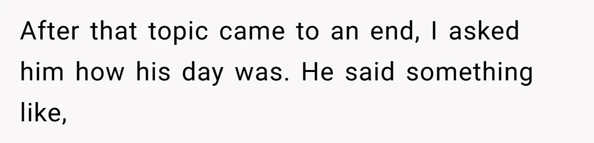 After that topic came to an end, I asked him how his day was. He said something like,