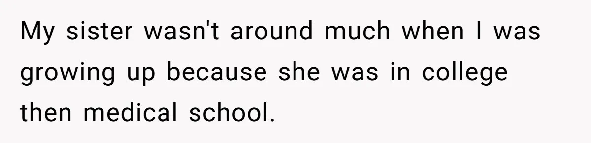 My sister wasn't around much when I was growing up because she was in college then medical school.