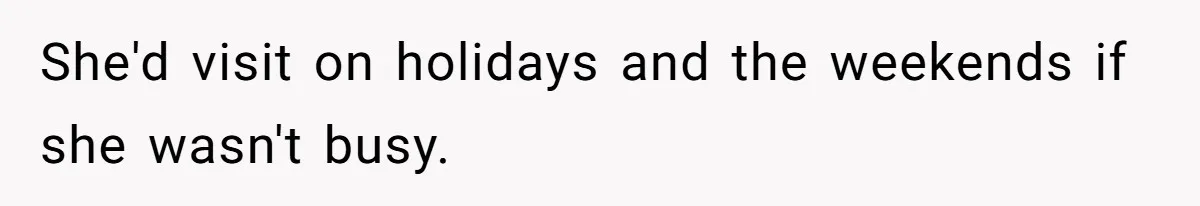 She'd visit on holidays and the weekends if she wasn't busy.