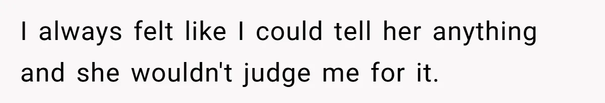 I always felt like I could tell her anything and she wouldn't judge me for it.