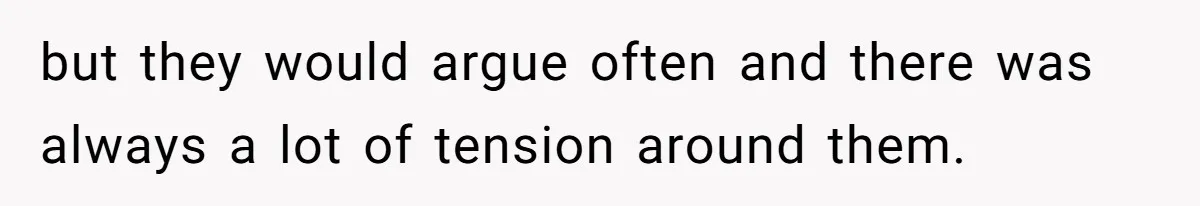 but they would argue often and there was always a lot of tension around them.