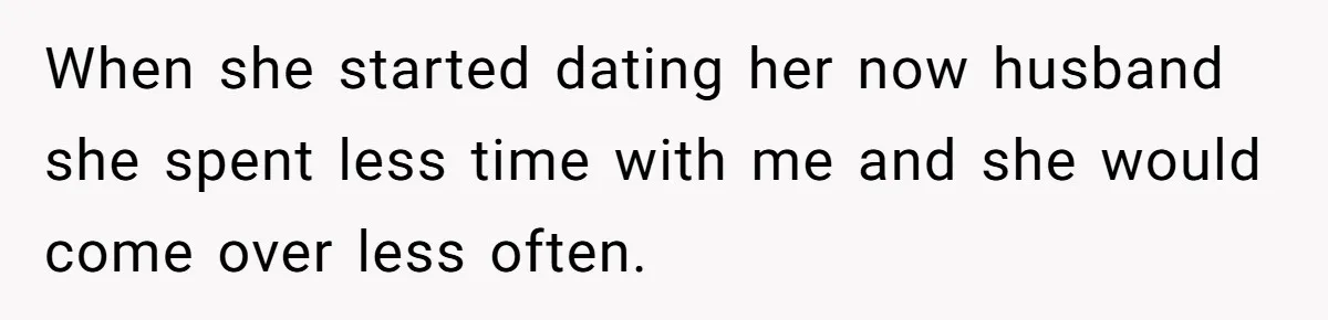 When she started dating her now husband she spent less time with me and she would come over less often.