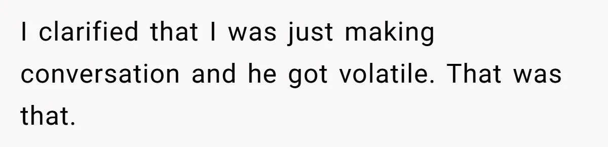 I clarified that I was just making conversation and he got volatile. That was that.