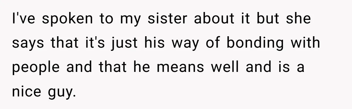 I've spoken to my sister about it but she says that it's just his way of bonding with people and that he means well and is a nice guy.