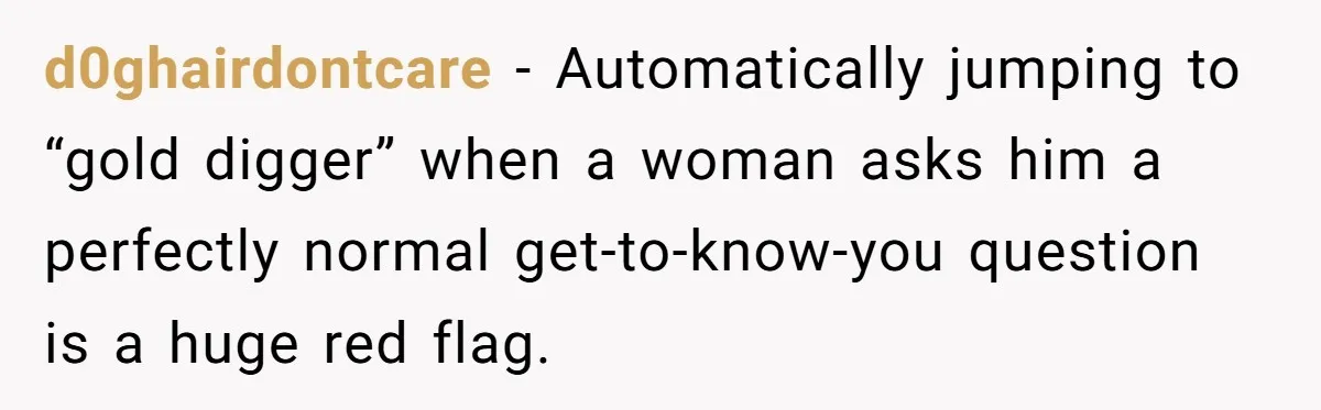 d0ghairdontcare − Automatically jumping to “gold digger” when a woman asks him a perfectly normal get-to-know-you question is a huge red flag.